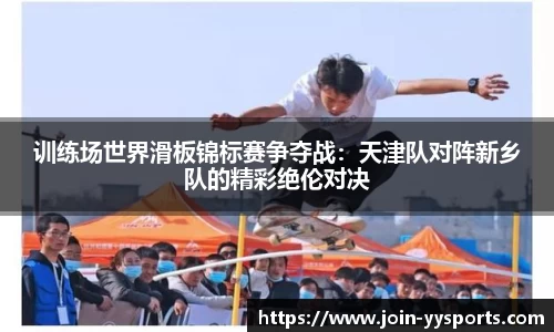 训练场世界滑板锦标赛争夺战：天津队对阵新乡队的精彩绝伦对决
