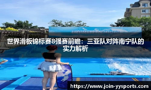 世界滑板锦标赛8强赛前瞻：三亚队对阵南宁队的实力解析