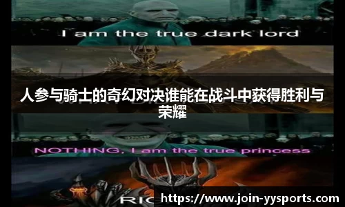 人参与骑士的奇幻对决谁能在战斗中获得胜利与荣耀