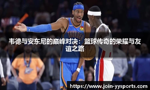 韦德与安东尼的巅峰对决：篮球传奇的荣耀与友谊之路